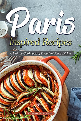 Paris Inspired Recipes: A Unique Cookbook of Decadent Paris (Dishes)