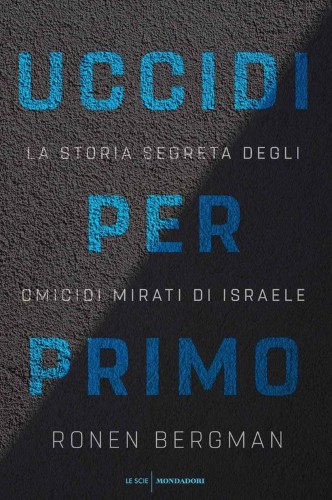 Ronen Bergman - Uccidi per primo. La storia segreta degli omicidi mirati di Israele (2018)