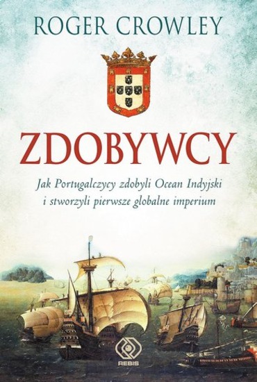 Roger Crowley - Zdobywcy. Jak Portugalczycy zdobyli Ocean Indyjski i stworzyli pierwsze globalne imperium (2016) [EBOOK PL]