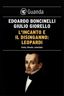 Edoardo Boncinelli, Giulio Giorello - L'incanto e il disinganno: Leopardi. Poeta, filosofo, scienziato (2016)