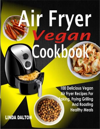 Air Fryer Vegan Cookbook: 100 Delicious Vegan Air Fryer Recipes For Baking, Frying Grilling And R...