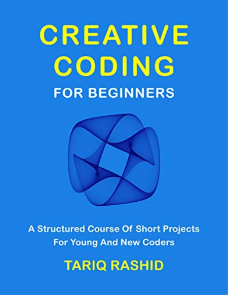 Creative Coding For Beginners: A Structured Course Of Short Projects For Young And New Coders
