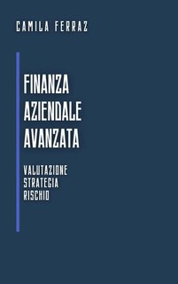 Camila Ferraz - Finanza aziendale avanzata. Valutazione, strategia e rischio (2024)