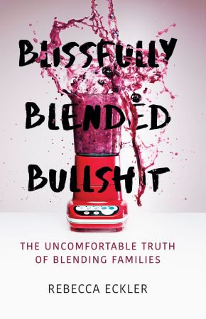 Blissfully Blended Bullshit: The Uncomfortable Truth of Blending Families Blissfully Blended Bullshit: The Uncomfortable Truth of Blending Families