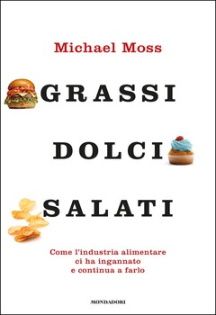 Michael Moss - Grassi, dolci, salati. Come l'industria alimentare ci ha ingannato e continua a farlo (2014)