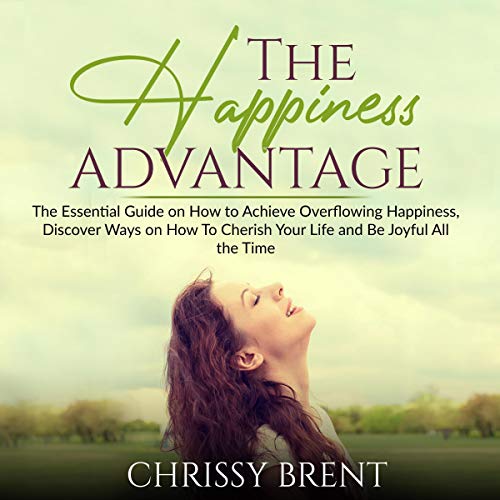The Happiness Advantage: The Essential Guide on How to Achieve Overflowing Happiness, Discover Wa...