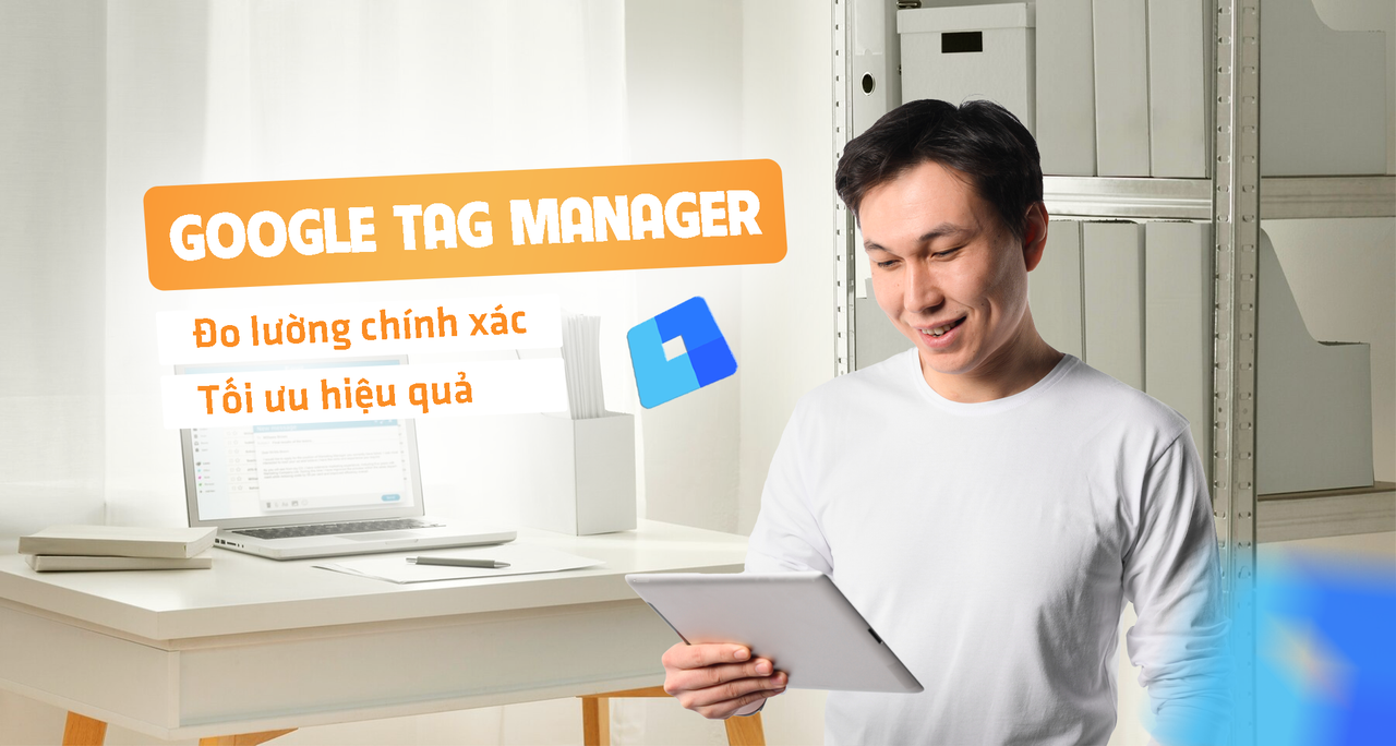 Google Tag Manager – Đo Lường Chính Xác, Tối Ưu Hiệu Quả!
