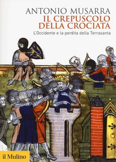 Antonio Musarra - Il crepuscolo della crociata. L'Occidente e la perdita della Terrasanta (2018)