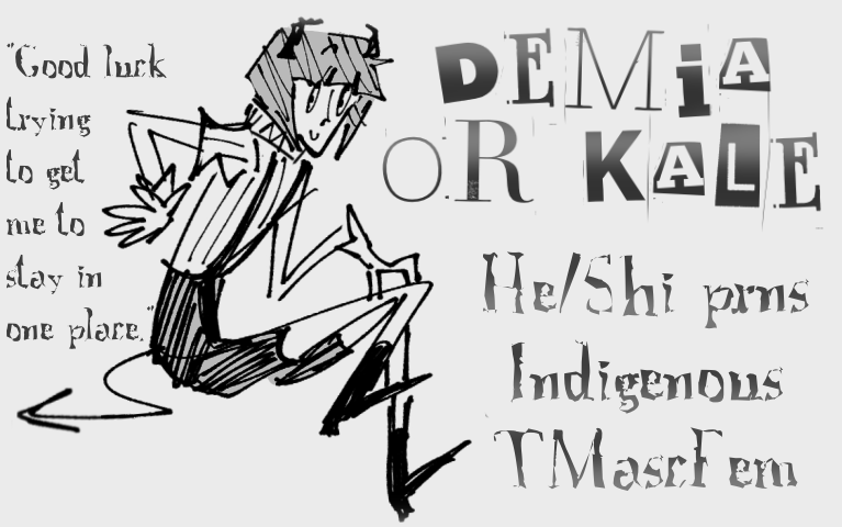 Demia or Kale. He/Shi pronouns. Indigenous. TMascFem.