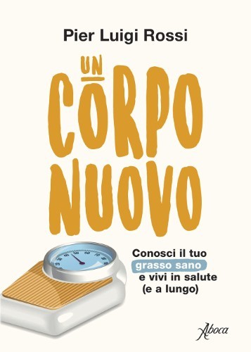 Pier Luigi Rossi - Un corpo nuovo. Conosci il tuo grasso sano e vivi in salute (e a lungo) (2021)