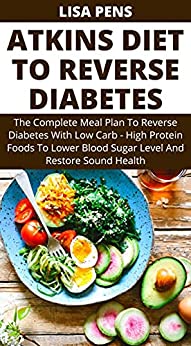 Atkins Diet To Reverse Diabetes: The Complete Meal Plan To Reverse Diabetes With Low Carb