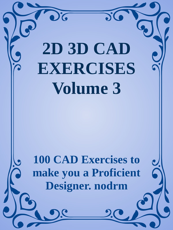 2D 3D CAD EXERCISES Volume 3 2D 3D CAD EXERCISES Volume 3