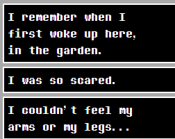 I remember when I first woke up here, in the garden. I was so scared. I couldn't feel my arms or my legs...