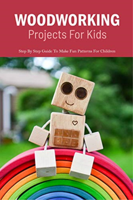 Woodworking Projects For Kids: Step By Step Guide To Make Fun Patterns For Children