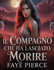 Faye Pierce – Trilogia dell’Alpha degli Alphas Vol. 1. Il Compagno Che Ha Lasciato Morire (2026)