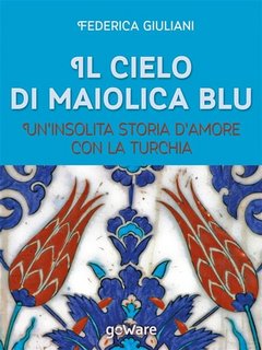 Federica Giuliani - Il cielo di maiolica blu. Un’insolita storia d’amore con la Turchia (2015)