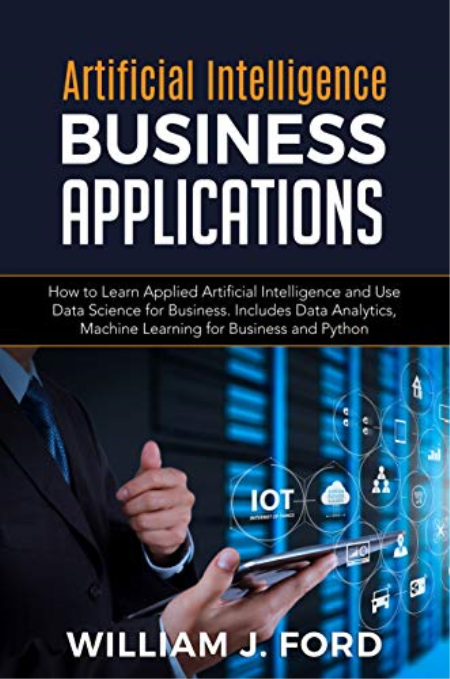 ARTIFICIAL INTELLIGENCE BUSINESS APPLICATIONS: How to Learn Applied Artificial Intelligence and Use Data Science for Business