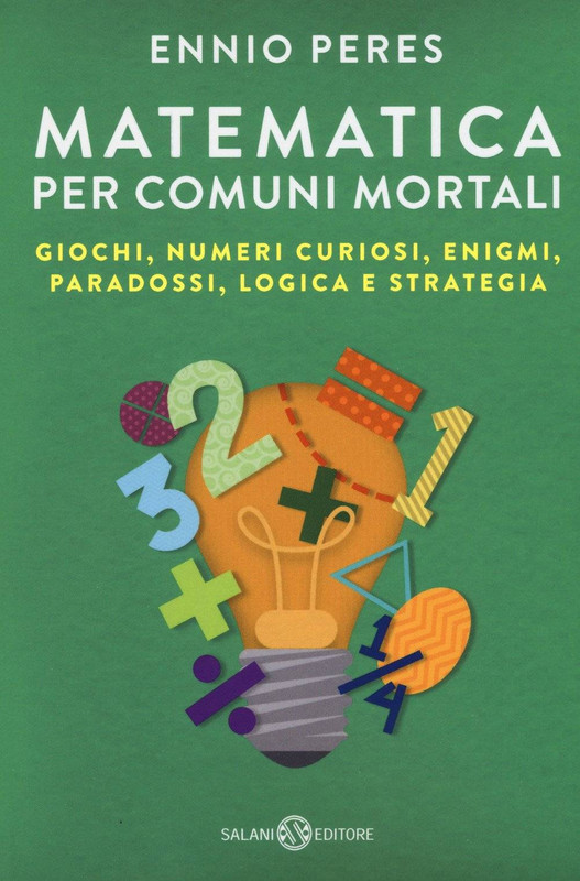 Ennio Peres - Matematica per comuni mortali. Giochi, numeri curiosi, enigmi, paradossi, logica e strategia (2017)