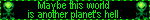maybe this world is another planet's hell