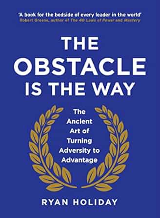 The Obstacle Is the Way: The Timeless Art of Turning Trials into Triumph