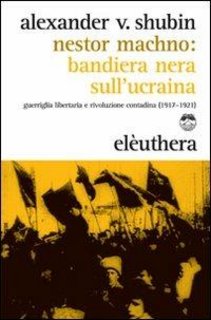 Alexander V. Shubin - Nestor Machno. Bandiera nera sull'Ucraina. Guerriglia libertaria e rivoluzione contadina (1917-1921) (2012)