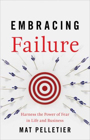Embracing Failure: Harness the Power of Fear in Life and Business Embracing Failure: Harness the Power of Fear in Life and Business