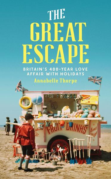 The Great Escape Britain's 400 Year Love Affair With Holidays (Thorpe, Annabelle ...