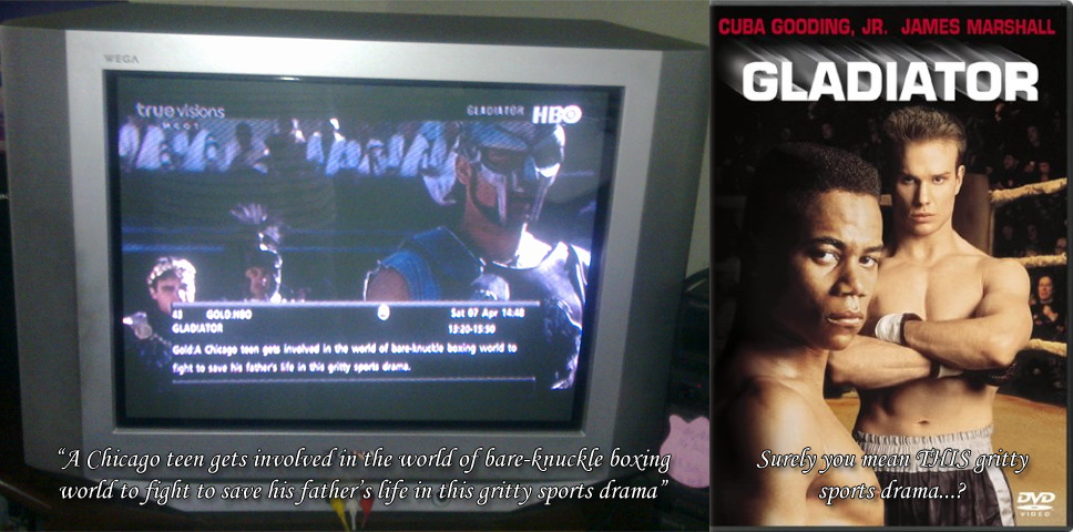 EPG over Russell Crowe's Gladiator: 'A Chicago teen gets involved in the world of bare-knuckle boxing world to fight to save his life in this gritty sports drama'... Caption on DVD cover of Cuba Gooding Jr.'s 'Gladiator': Surely you mean THIS gritty sports drama...?