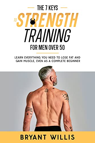 The seven keys to strength training for men over 50: Learn everything you need to lose fat and ga...