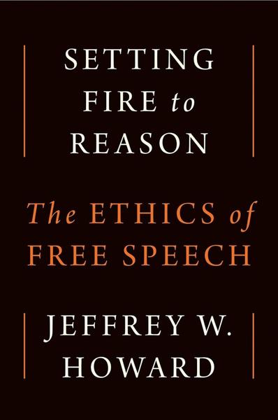 Setting Fire To Reason The Ethics Of Free Speech (Jeffrey W. Howard)