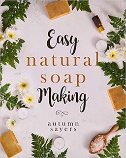 Easy Natural Soapmaking   How To Make Natural Soaps That Rejuvenate, Revitalize, And Nourish Your Skin.