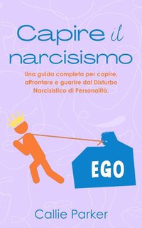 Callie Parker - Capire il narcisismo. Una guida completa per capire, affrontare e guarire dal disturbo narcisistico di personalità (2024)