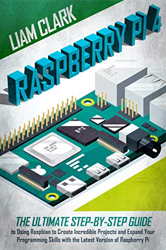 Raspberry Pi 4: The Ultimate Step-by-Step Guide to Using Raspbian to Create Incredible Projects a...