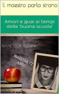 Francesca Rossini - Il maestro parla strano... Amori e guai ai tempi della buona scuola (2016)