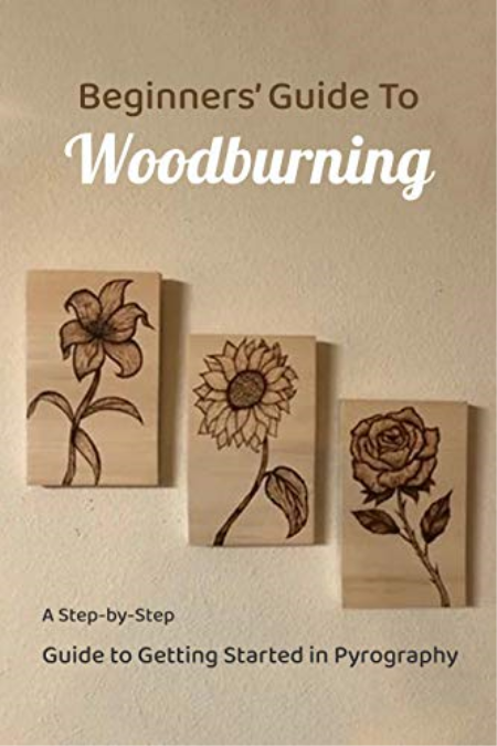 BEGINNERS' GUIDE TO WOODBURNING : A Step-by-Step Guide to Getting Started in Pyrography