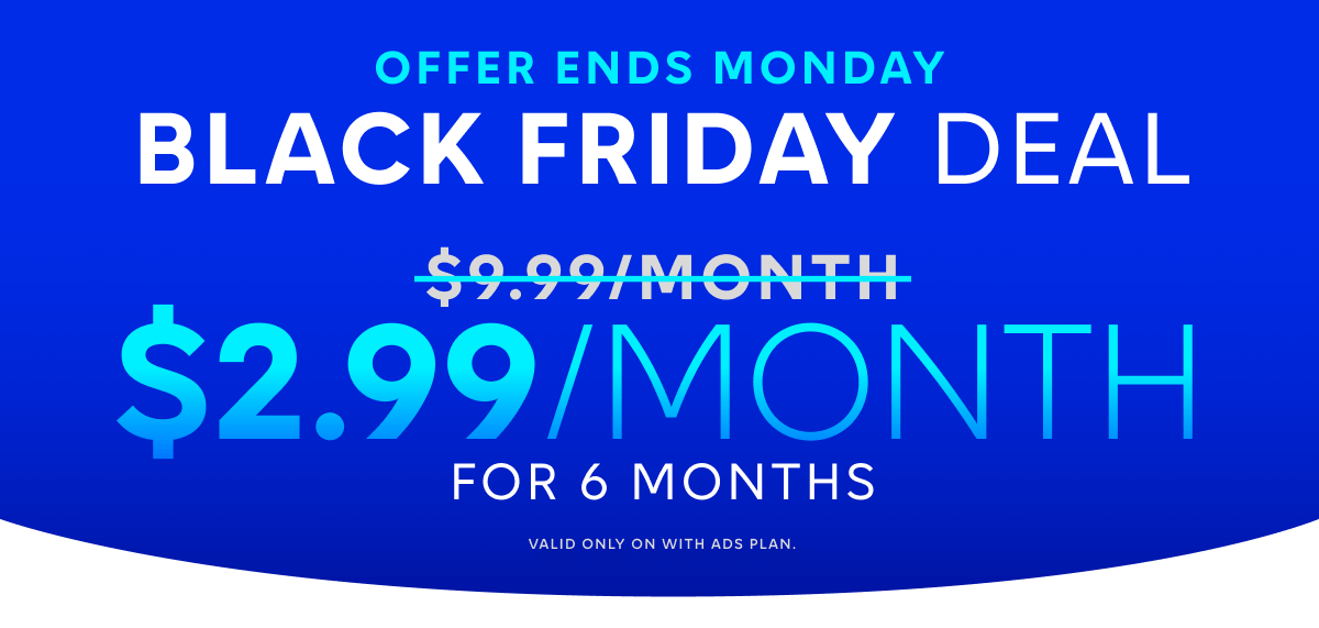 Black Friday Deal, Offer Ends Monday. 2.99/month for 6 months, Valid only on with ads plan