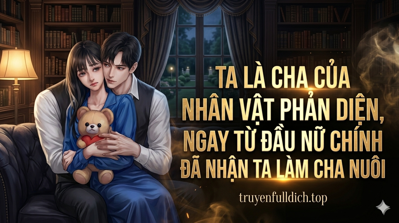 Ta Là Cha Của Nhân Vật Phản Diện, Ngay Từ Đầu Nữ Chính Đã Nhận Ta Làm Cha Nuôi