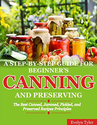 A Step-By-Step Guide For Beginner's Canning And Preserving The Best Canned, Jammed, Pickled, and Preserved Recipes A Step-By-Step Guide For Beginner's Canning And Preserving The Best Canned, Jammed, Pickled, and Preserved Recipes