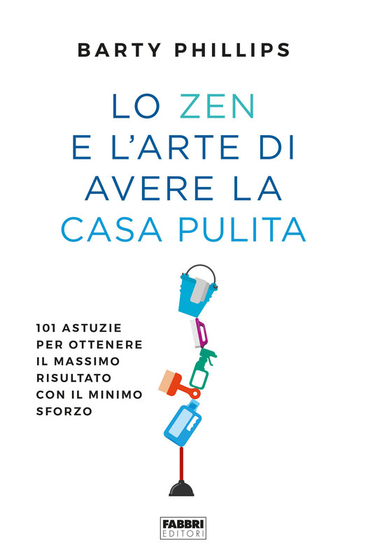 Barty Phillips - Lo zen e l'arte di avere la casa pulita. 101 astuzie per ottenere il massimo risultato con il minimo sforzo (2019)