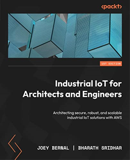 Industrial IoT for Architects and Engineers: Architecting secure, robust, and scalable industrial IoT solutions with AWS