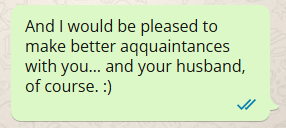 Image of a text message bubble with the following text:  And I would be pleased to make better aqquaintances with you… and your husband, of course. :) 