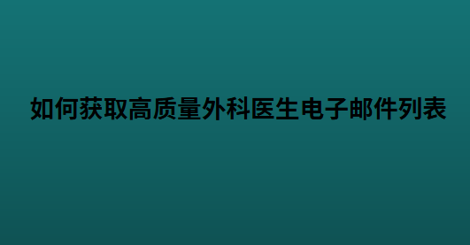 如何获取高质量外科医生电子邮件列表
