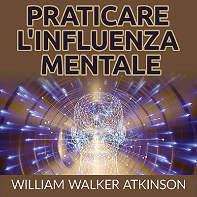 William Walker Atkinson - Praticare l'influenza mentale (2021) (mp3 - 128 kbps)
