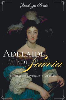 Gaudenzio Claretta - Adelaide di Savoia. Duchessa di Baviera e i suoi tempi (2024)