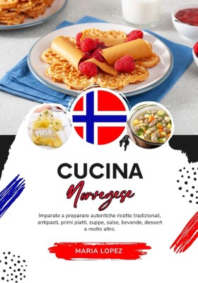 Maria Lopez - Cucina Norvegese: Imparate a Preparare Autentiche Ricette Tradizionali, Antipasti e...