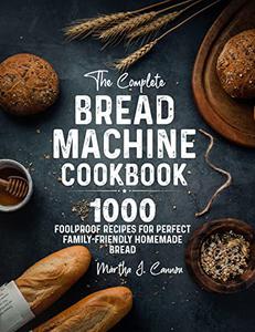 The Complete Bread Machine Cookbook: 1000 Foolproof Recipes for Perfect Family-Friendly Homemade Bread