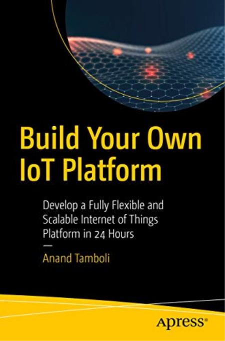 Build Your Own IoT Platform: Develop a Fully Flexible and Scalable Internet of Things Platform in 24 Hours 2022