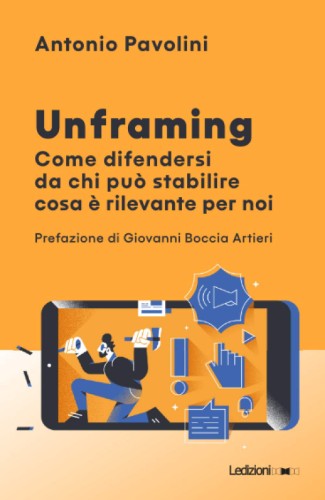 Antonio Pavolini - Unframing. Come difendersi da chi può stabilire cosa è rilevante per noi (2020)