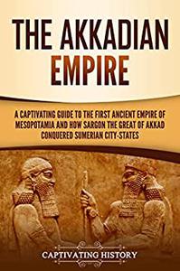 The Akkadian Empire: A Captivating Guide to the First Ancient Empire of Mesopotamia