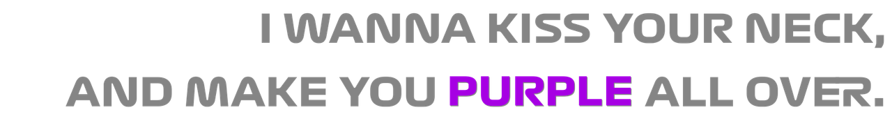 i wanna kiss your neck and make you purple all over.